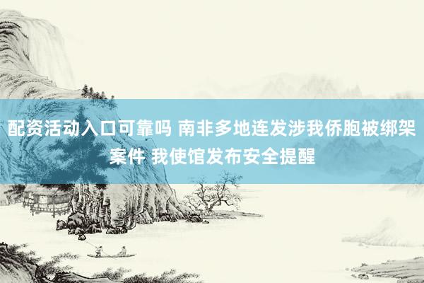 配资活动入口可靠吗 南非多地连发涉我侨胞被绑架案件 我使馆发布安全提醒