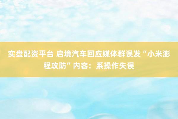 实盘配资平台 启境汽车回应媒体群误发“小米澎程攻防”内容：系操作失误