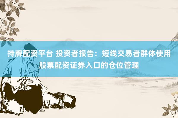 持牌配资平台 投资者报告：短线交易者群体使用股票配资证券入口的仓位管理