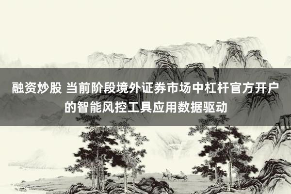 融资炒股 当前阶段境外证券市场中杠杆官方开户的智能风控工具应用数据驱动