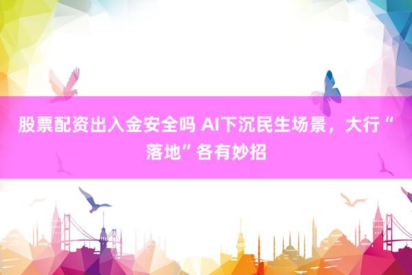 股票配资出入金安全吗 AI下沉民生场景，大行“落地”各有妙招
