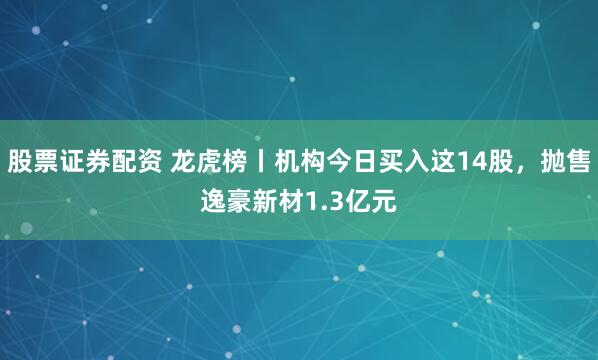 股票证券配资 龙虎榜丨机构今日买入这14股，抛售逸豪新材1.3亿元