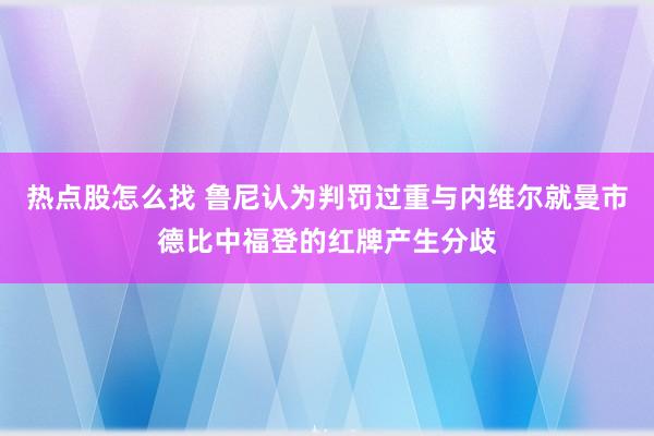 热点股怎么找 鲁尼认为判罚过重与内维尔就曼市德比中福登的红牌产生分歧