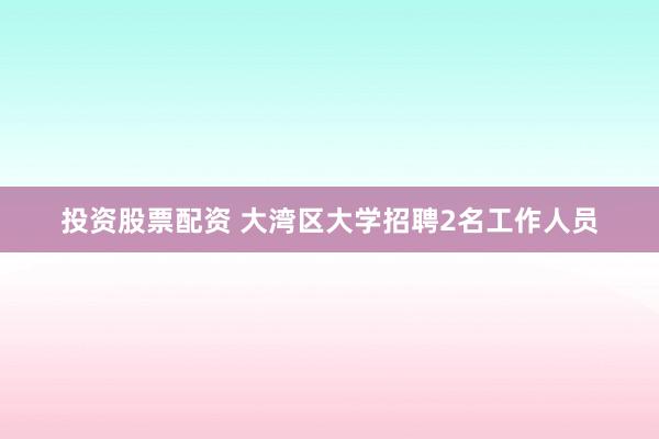 投资股票配资 大湾区大学招聘2名工作人员