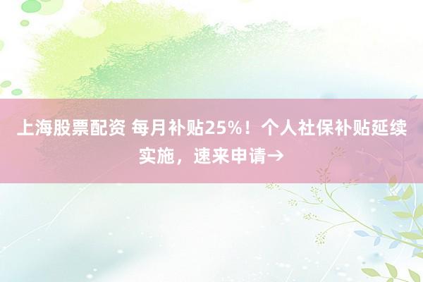 上海股票配资 每月补贴25%！个人社保补贴延续实施，速来申请→