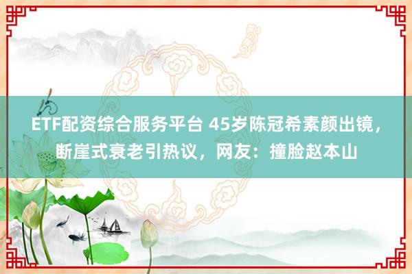 ETF配资综合服务平台 45岁陈冠希素颜出镜，断崖式衰老引热议，网友：撞脸赵本山