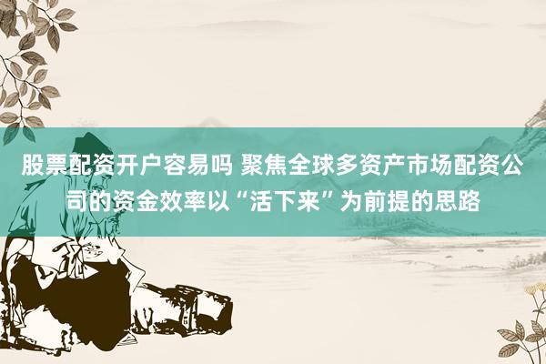 股票配资开户容易吗 聚焦全球多资产市场配资公司的资金效率以“活下来”为前提的思路