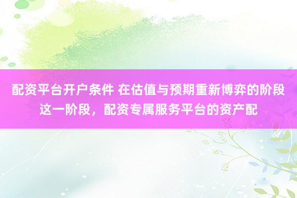 配资平台开户条件 在估值与预期重新博弈的阶段这一阶段，配资专属服务平台的资产配