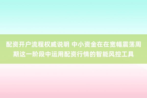 配资开户流程权威说明 中小资金在在宽幅震荡周期这一阶段中运用配资行情的智能风控工具
