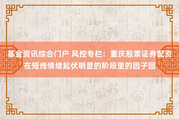 基金资讯综合门户 风控专栏：重庆股票证券配资在短线情绪起伏明显的阶段里的因子回