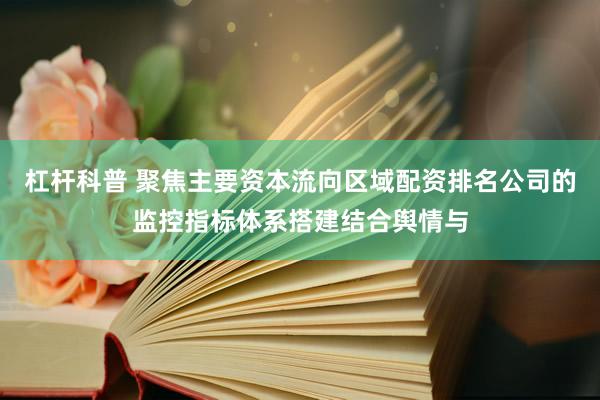 杠杆科普 聚焦主要资本流向区域配资排名公司的监控指标体系搭建结合舆情与