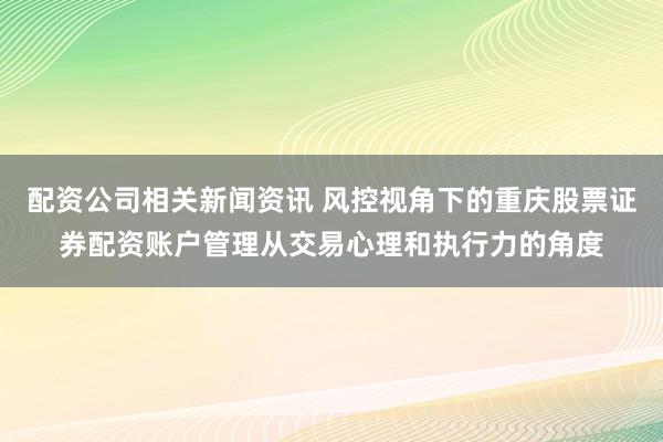 配资公司相关新闻资讯 风控视角下的重庆股票证券配资账户管理从交易心理和执行力的角度