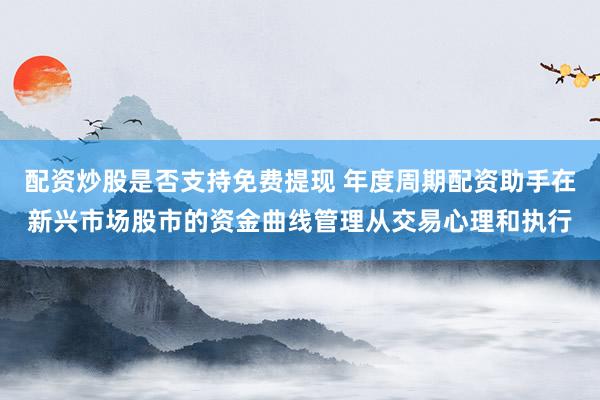 配资炒股是否支持免费提现 年度周期配资助手在新兴市场股市的资金曲线管理从交易心理和执行