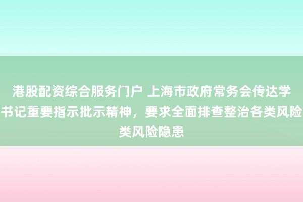 港股配资综合服务门户 上海市政府常务会传达学习总书记重要指示批示精神，要求全面排查整治各类风险隐患