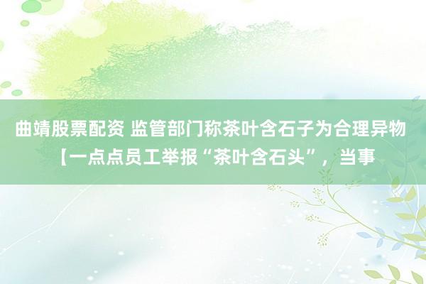 曲靖股票配资 监管部门称茶叶含石子为合理异物 【一点点员工举报“茶叶含石头”，当事