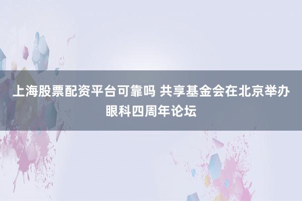 上海股票配资平台可靠吗 共享基金会在北京举办眼科四周年论坛