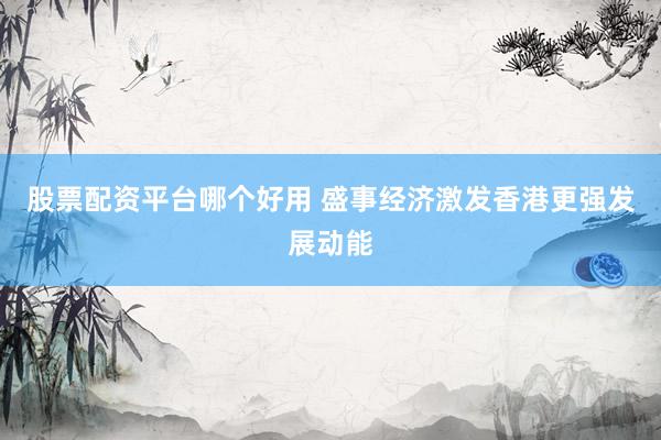 股票配资平台哪个好用 盛事经济激发香港更强发展动能