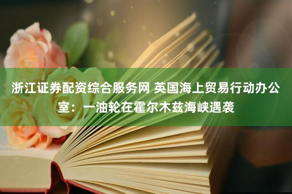 浙江证券配资综合服务网 英国海上贸易行动办公室：一油轮在霍尔木兹海峡遇袭