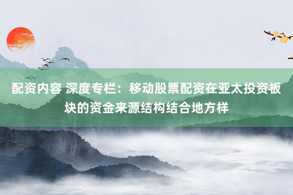 配资内容 深度专栏：移动股票配资在亚太投资板块的资金来源结构结合地方样