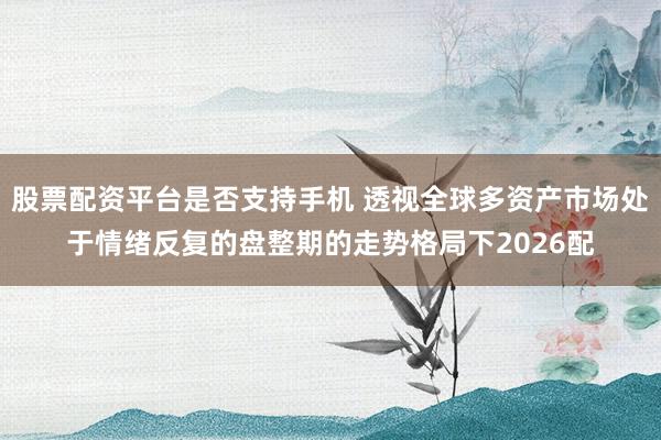 股票配资平台是否支持手机 透视全球多资产市场处于情绪反复的盘整期的走势格局下2026配