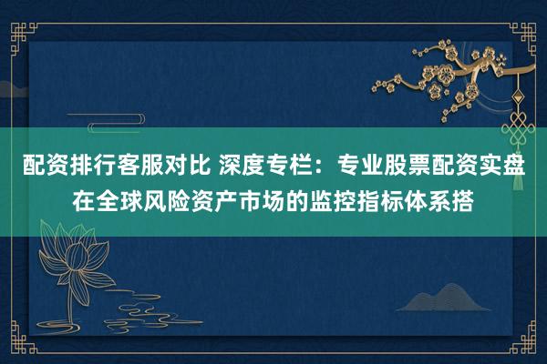 配资排行客服对比 深度专栏：专业股票配资实盘在全球风险资产市场的监控指标体系搭