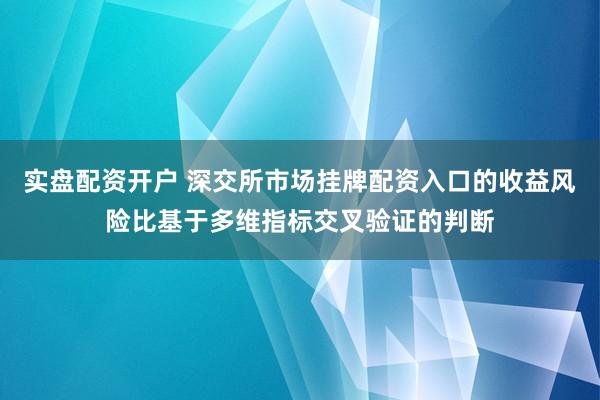 实盘配资开户 深交所市场挂牌配资入口的收益风险比基于多维指标交叉验证的判断