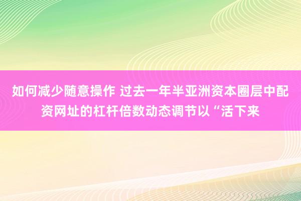 如何减少随意操作 过去一年半亚洲资本圈层中配资网址的杠杆倍数动态调节以“活下来