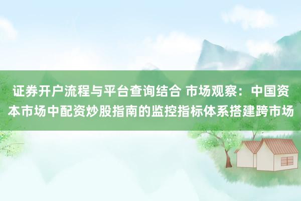 证券开户流程与平台查询结合 市场观察：中国资本市场中配资炒股指南的监控指标体系搭建跨市场