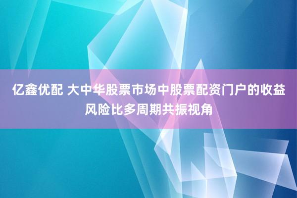 亿鑫优配 大中华股票市场中股票配资门户的收益风险比多周期共振视角