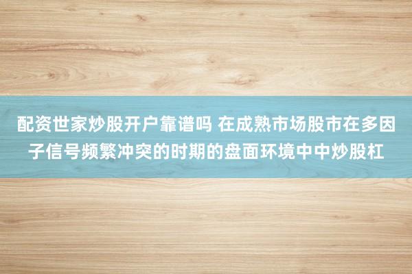 配资世家炒股开户靠谱吗 在成熟市场股市在多因子信号频繁冲突的时期的盘面环境中中炒股杠