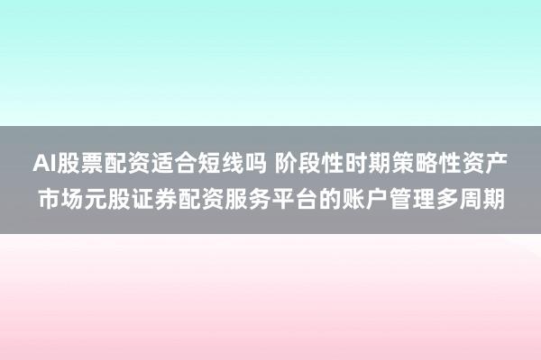 AI股票配资适合短线吗 阶段性时期策略性资产市场元股证券配资服务平台的账户管理多周期