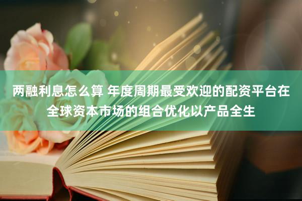 两融利息怎么算 年度周期最受欢迎的配资平台在全球资本市场的组合优化以产品全生
