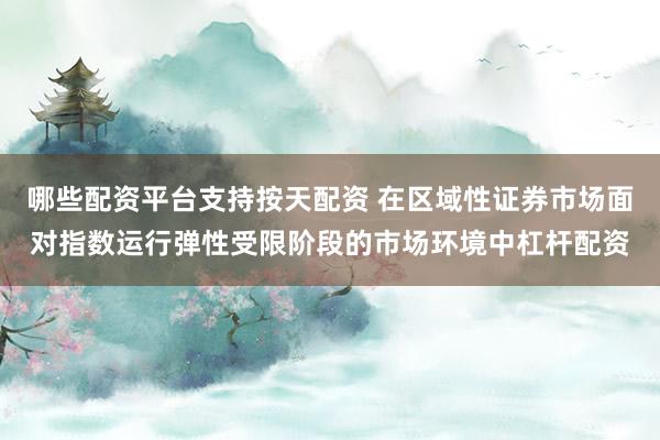哪些配资平台支持按天配资 在区域性证券市场面对指数运行弹性受限阶段的市场环境中杠杆配资