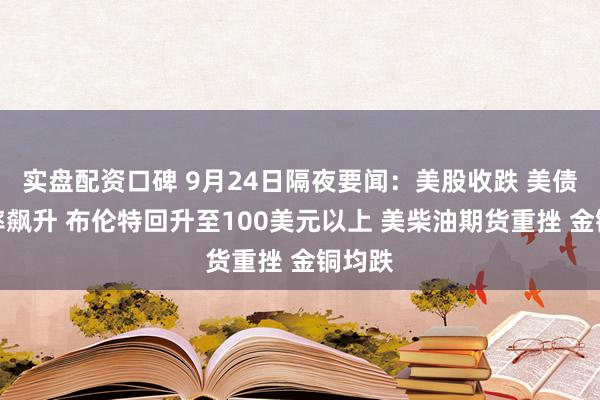 实盘配资口碑 9月24日隔夜要闻：美股收跌 美债收益率飙升 布伦特回升至100美元以上 美柴油期货重挫 金铜均跌