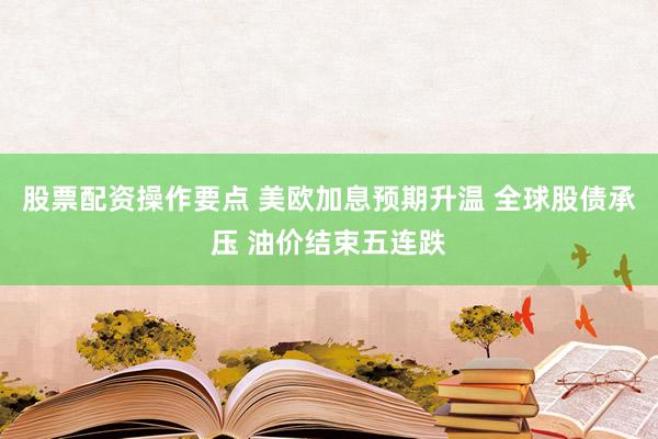 股票配资操作要点 美欧加息预期升温 全球股债承压 油价结束五连跌