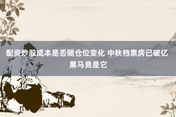 配资炒股成本是否随仓位变化 中秋档票房已破亿 黑马竟是它