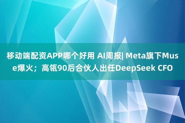移动端配资APP哪个好用 AI周报| Meta旗下Muse爆火;高瓴90后合伙人出任DeepSeek CFO
