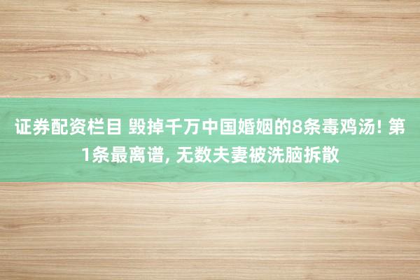 证券配资栏目 毁掉千万中国婚姻的8条毒鸡汤! 第1条最离谱, 无数夫妻被洗脑拆散