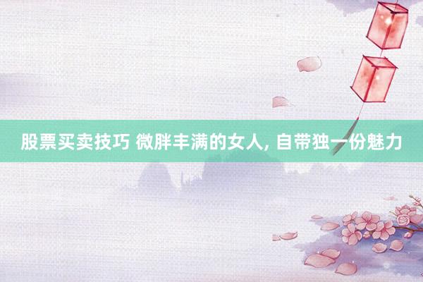 股票买卖技巧 微胖丰满的女人, 自带独一份魅力
