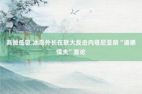 高抛低吸 冰岛外长在联大反击内塔尼亚胡“道德懦夫”言论