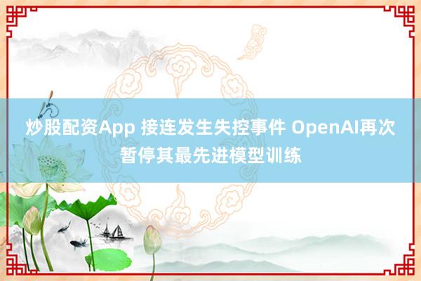 炒股配资App 接连发生失控事件 OpenAI再次暂停其最先进模型训练