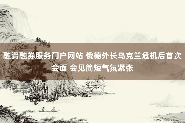 融资融券服务门户网站 俄德外长乌克兰危机后首次会面 会见简短气氛紧张
