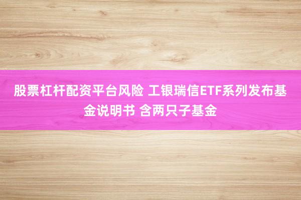 股票杠杆配资平台风险 工银瑞信ETF系列发布基金说明书 含两只子基金