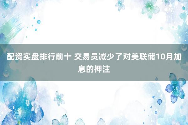 配资实盘排行前十 交易员减少了对美联储10月加息的押注