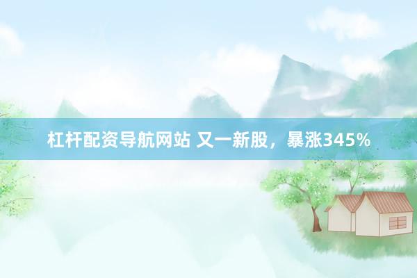 杠杆配资导航网站 又一新股，暴涨345%