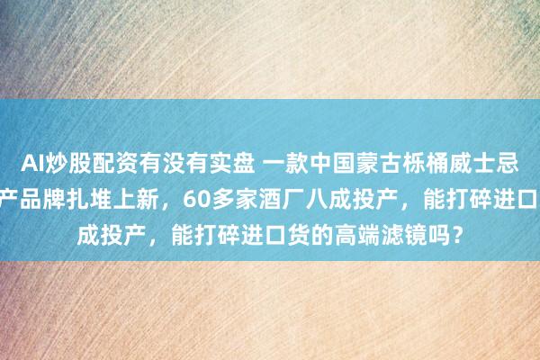 AI炒股配资有没有实盘 一款中国蒙古栎桶威士忌拍出80万元！国产品牌扎堆上新，60多家酒厂八成投产，能打碎进口货的高端滤镜吗？