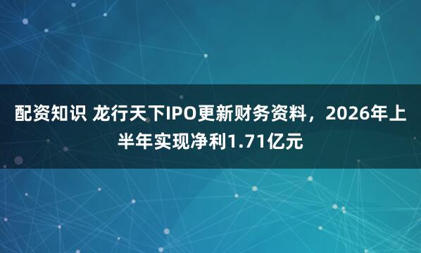 配资知识 龙行天下IPO更新财务资料，2026年上半年实现净利1.71亿元