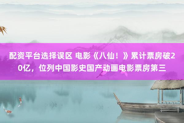 配资平台选择误区 电影《八仙！》累计票房破20亿，位列中国影史国产动画电影票房第三