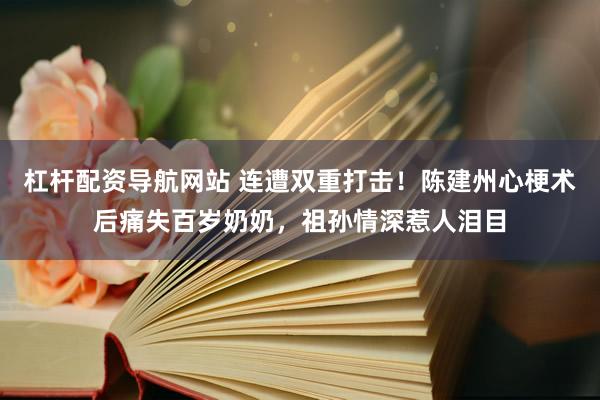 杠杆配资导航网站 连遭双重打击！陈建州心梗术后痛失百岁奶奶，祖孙情深惹人泪目