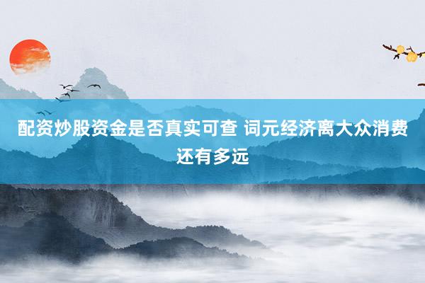 配资炒股资金是否真实可查 词元经济离大众消费还有多远